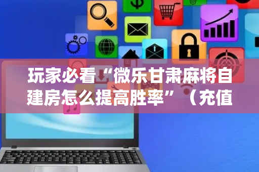 玩家必看“微乐甘肃麻将自建房怎么提高胜率”（充值会提高胜率么)