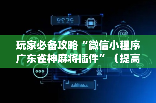 玩家必备攻略“微信小程序广东雀神麻将插件”（提高胜率软件)