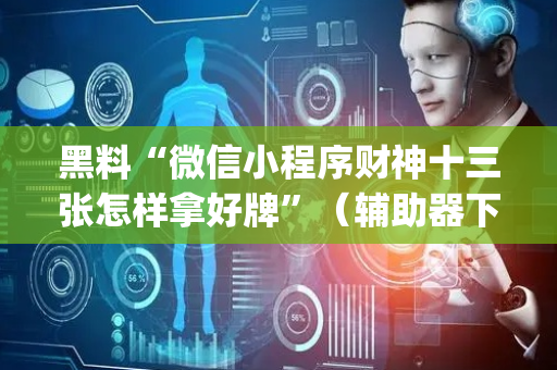 黑料“微信小程序财神十三张怎样拿好牌”（辅助器下载)
