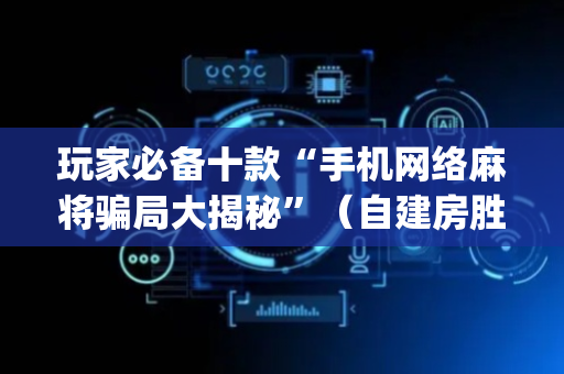 玩家必备十款“手机网络麻将骗局大揭秘”（自建房胜负规律)