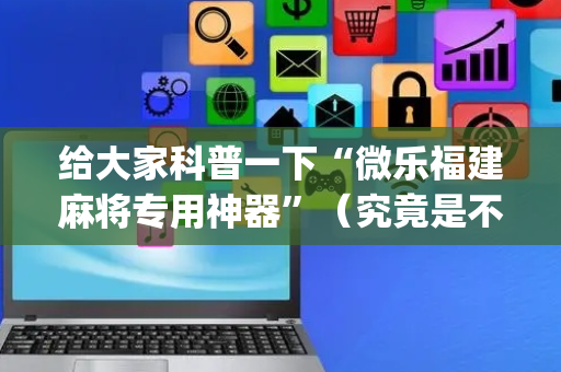 给大家科普一下“微乐福建麻将专用神器”（究竟是不是有挂)