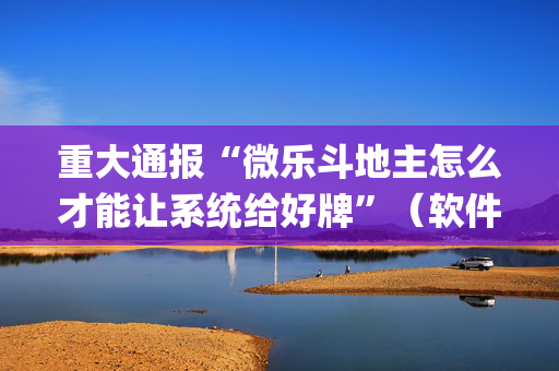 重大通报“微乐斗地主怎么才能让系统给好牌”（软件出售)