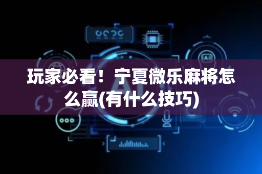 玩家必看！宁夏微乐麻将怎么赢(有什么技巧)