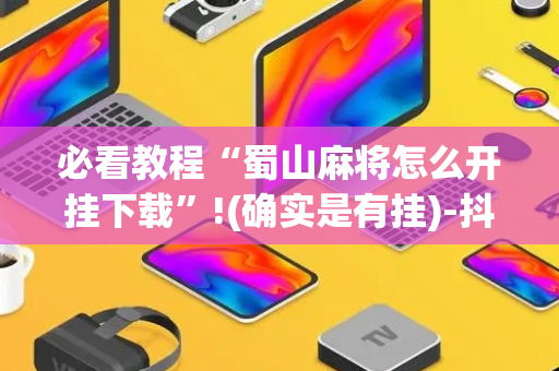 必看教程“蜀山麻将怎么开挂下载”!(确实是有挂)-抖音