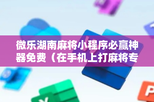 微乐湖南麻将小程序必赢神器免费（在手机上打麻将专用神器软件）