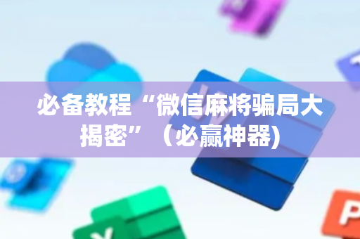 必备教程“微信麻将骗局大揭密”（必赢神器)