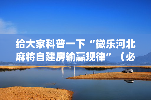 给大家科普一下“微乐河北麻将自建房输赢规律”（必赢神器)