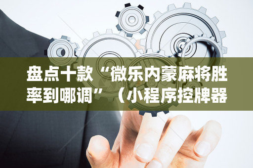 盘点十款“微乐内蒙麻将胜率到哪调”（小程序控牌器)