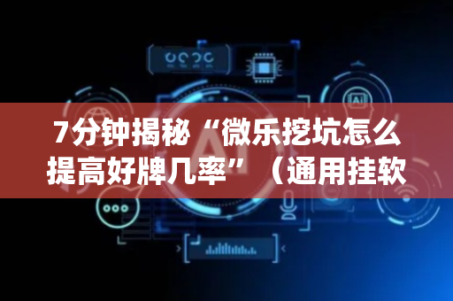 7分钟揭秘“微乐挖坑怎么提高好牌几率”（通用挂软件多少钱)