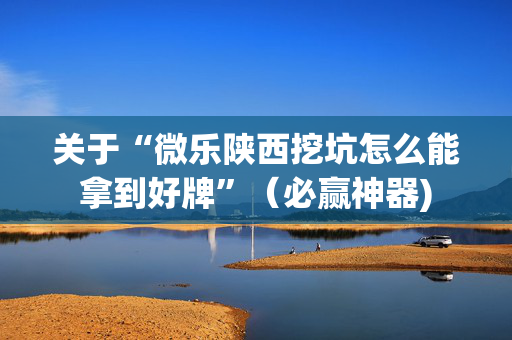 关于“微乐陕西挖坑怎么能拿到好牌”（必赢神器)