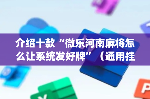 介绍十款“微乐河南麻将怎么让系统发好牌”（通用挂软件多少钱)