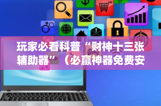 玩家必看科普“财神十三张辅助器”（必赢神器免费安装)