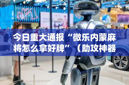 今日重大通报“微乐内蒙麻将怎么拿好牌”（助攻神器)