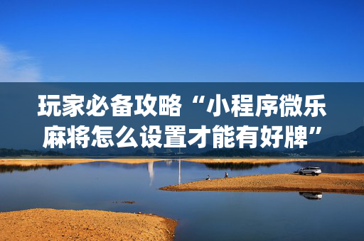 玩家必备攻略“小程序微乐麻将怎么设置才能有好牌”（怎么能让牌好一点)