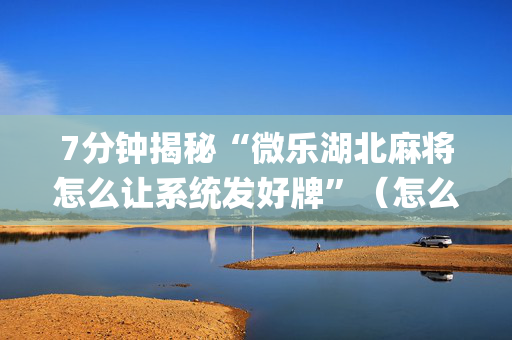 7分钟揭秘“微乐湖北麻将怎么让系统发好牌”（怎么控制输赢)