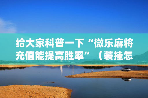 给大家科普一下“微乐麻将充值能提高胜率”（装挂怎么安装)