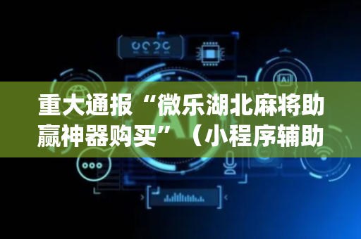 重大通报“微乐湖北麻将助赢神器购买”（小程序辅助软件)