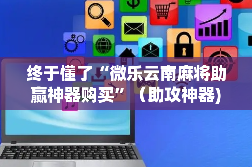 终于懂了“微乐云南麻将助赢神器购买”（助攻神器)