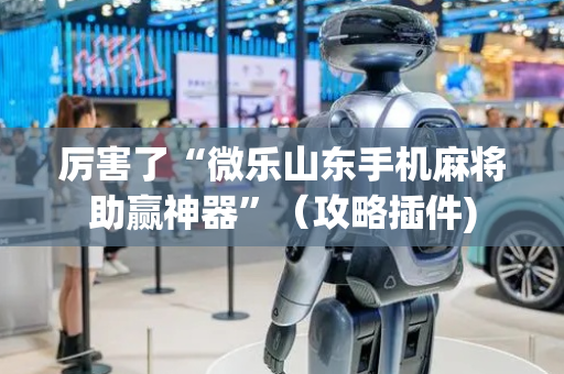 厉害了“微乐山东手机麻将助赢神器”（攻略插件)