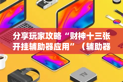 分享玩家攻略“财神十三张开挂辅助器应用”（辅助器下载)