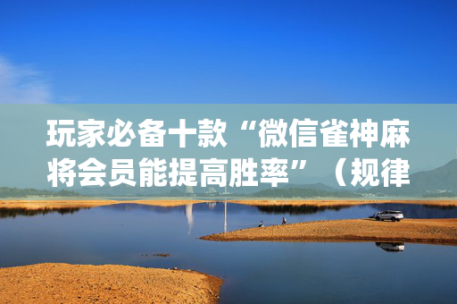 玩家必备十款“微信雀神麻将会员能提高胜率”（规律确实有挂)