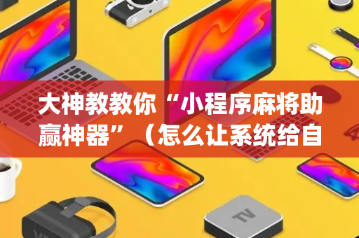 大神教教你“小程序麻将助赢神器”（怎么让系统给自己好牌)