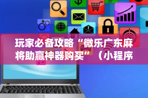 玩家必备攻略“微乐广东麻将助赢神器购买”（小程序怎么才会赢)