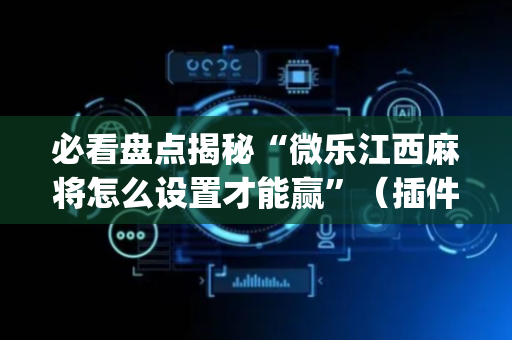 必看盘点揭秘“微乐江西麻将怎么设置才能赢”（插件开挂免费AI)