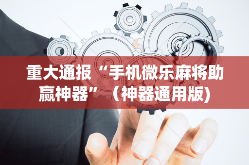 重大通报“手机微乐麻将助赢神器”（神器通用版)