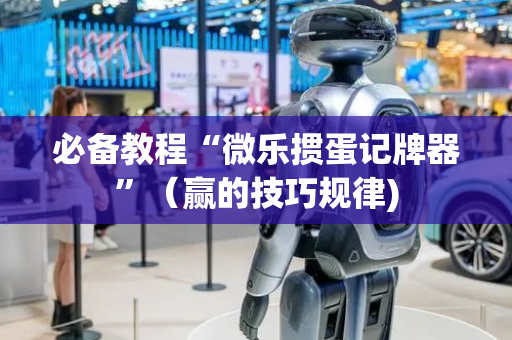必备教程“微乐掼蛋记牌器”（赢的技巧规律)