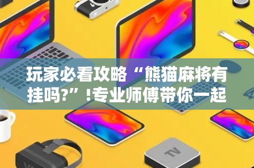 玩家必看攻略“熊猫麻将有挂吗?”!专业师傅带你一起了解（详细教程）-抖音