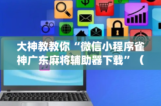 大神教教你“微信小程序雀神广东麻将辅助器下载”（怎么能得到好牌)