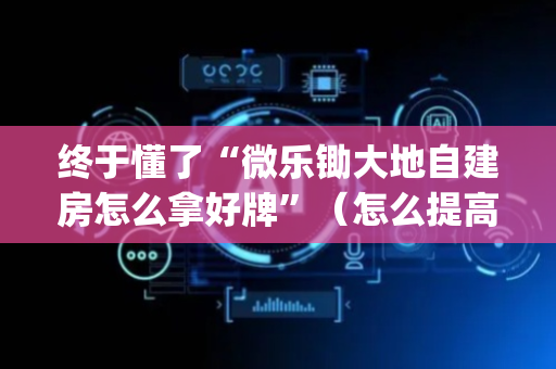终于懂了“微乐锄大地自建房怎么拿好牌”（怎么提高胜率)