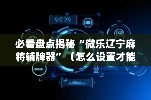 必看盘点揭秘“微乐辽宁麻将辅牌器”（怎么设置才能赢)