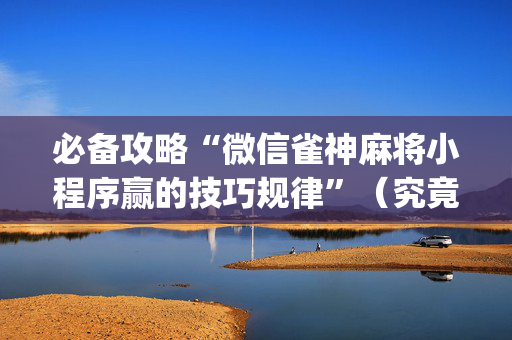必备攻略“微信雀神麻将小程序赢的技巧规律”（究竟是不是有挂)