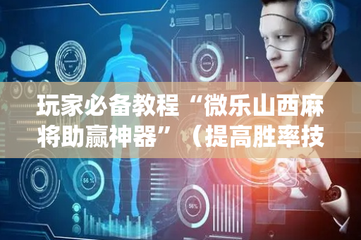 玩家必备教程“微乐山西麻将助赢神器”（提高胜率技巧)