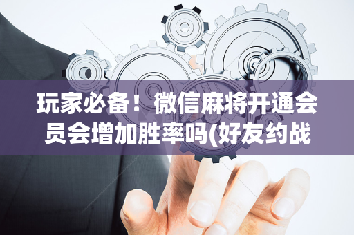玩家必备！微信麻将开通会员会增加胜率吗(好友约战老是输)