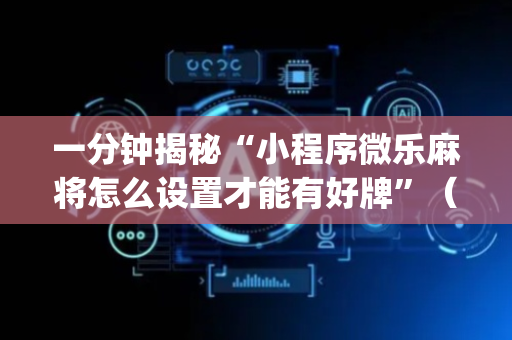 一分钟揭秘“小程序微乐麻将怎么设置才能有好牌”（插件开挂免费AI)