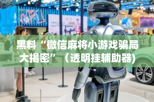 黑料“微信麻将小游戏骗局大揭密”（透明挂辅助器)
