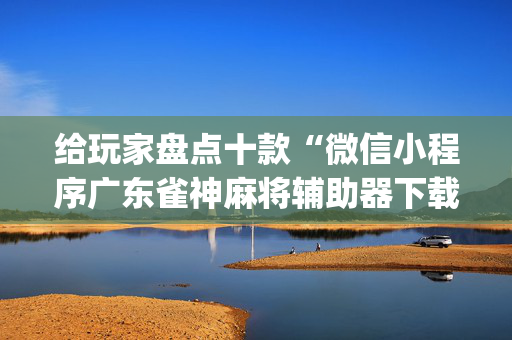 给玩家盘点十款“微信小程序广东雀神麻将辅助器下载”（骗局大揭秘)