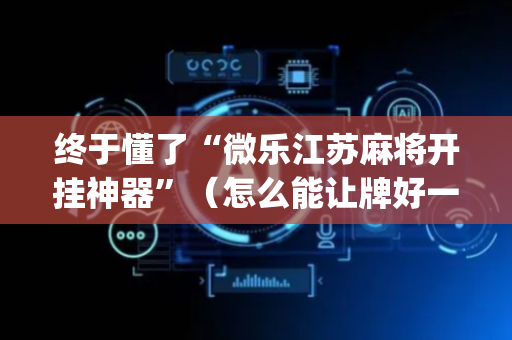 终于懂了“微乐江苏麻将开挂神器”（怎么能让牌好一点)