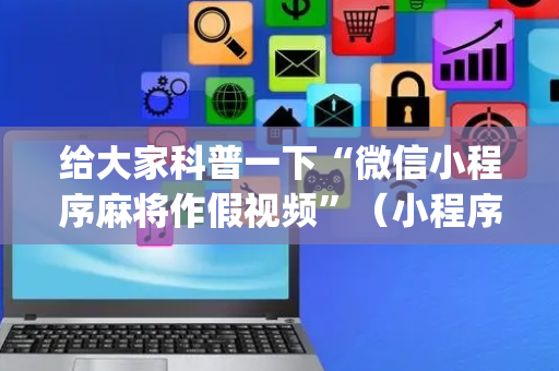 给大家科普一下“微信小程序麻将作假视频”（小程序怎么才会赢)
