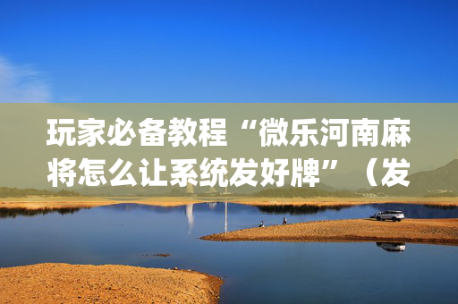 玩家必备教程“微乐河南麻将怎么让系统发好牌”（发牌有什么规律吗)