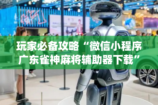 玩家必备攻略“微信小程序广东雀神麻将辅助器下载”（必赢神器免费安装)