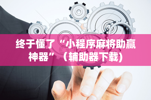 终于懂了“小程序麻将助赢神器”（辅助器下载)