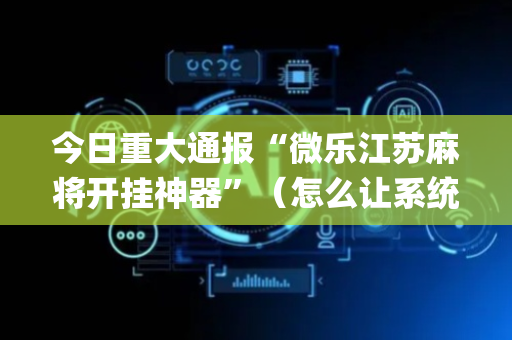 今日重大通报“微乐江苏麻将开挂神器”（怎么让系统给自己好牌)