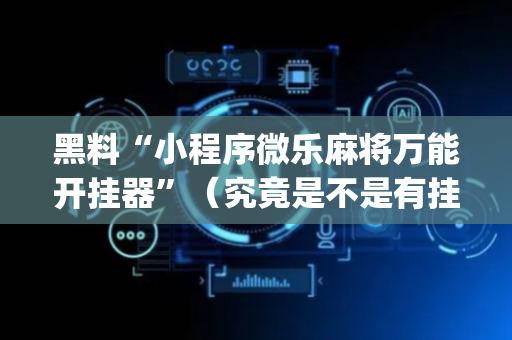 黑料“小程序微乐麻将万能开挂器”（究竟是不是有挂)