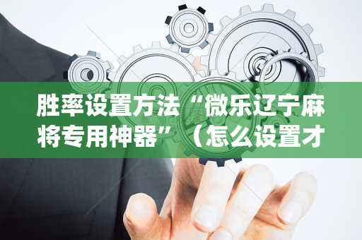 胜率设置方法“微乐辽宁麻将专用神器”（怎么设置才能赢)
