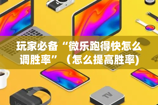 玩家必备“微乐跑得快怎么调胜率”（怎么提高胜率)