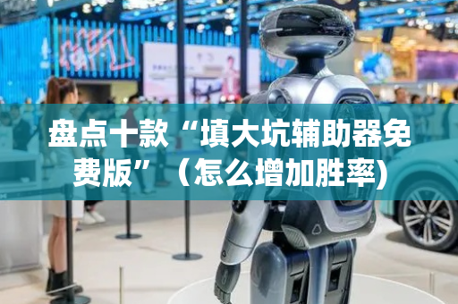 盘点十款“填大坑辅助器免费版”（怎么增加胜率)